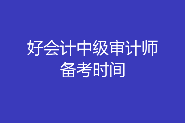 好会计中级审计师备考时间