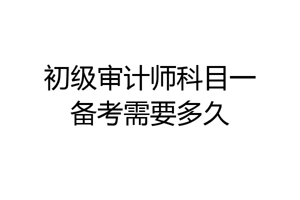 初级审计师科目一备考需要多久