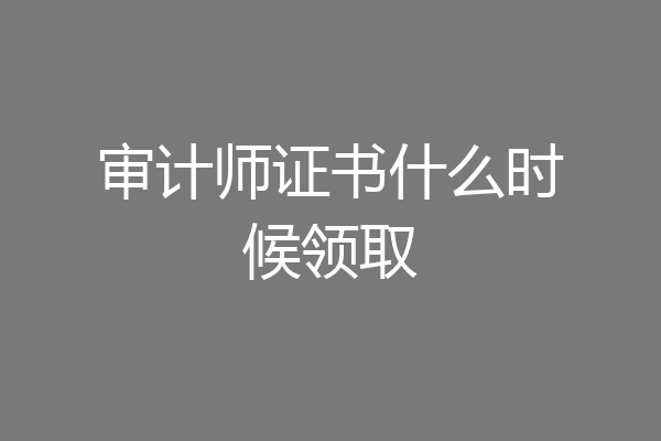 审计师证书什么时候领取
