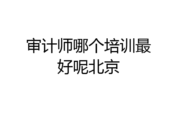 审计师哪个培训最好呢北京