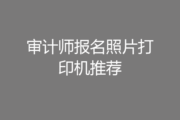 审计师报名照片打印机推荐