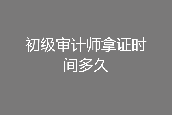 初级审计师拿证时间多久