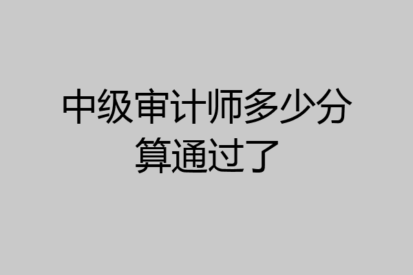 中级审计师多少分算通过了