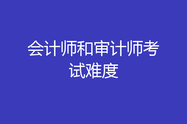 会计师和审计师考试难度