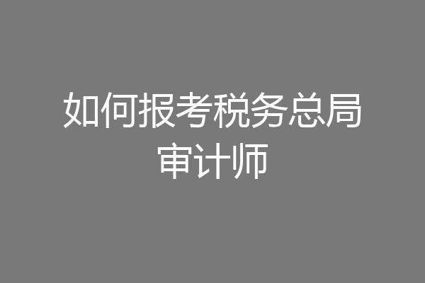 如何报考税务总局审计师