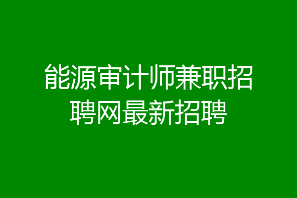 能源审计师兼职招聘网最新招聘