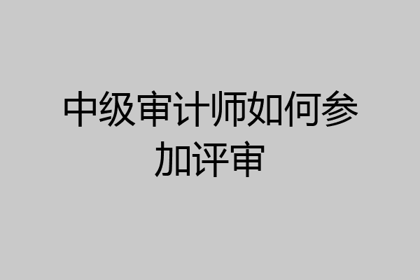 中级审计师如何参加评审