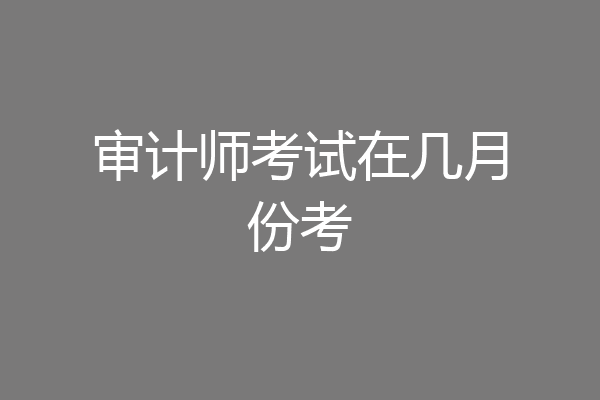 审计师考试在几月份考
