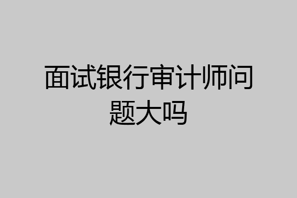 面试银行审计师问题大吗