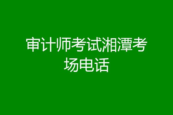 审计师考试湘潭考场电话