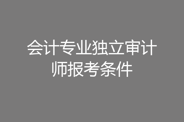 会计专业独立审计师报考条件