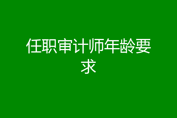 任职审计师年龄要求