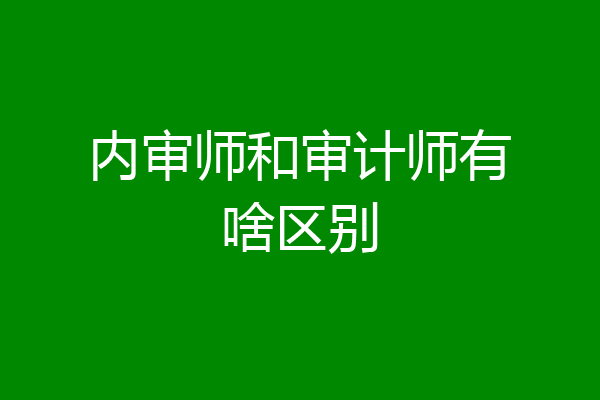 内审师和审计师有啥区别
