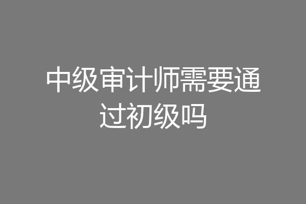 中级审计师需要通过初级吗