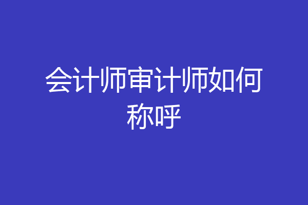 会计师审计师如何称呼