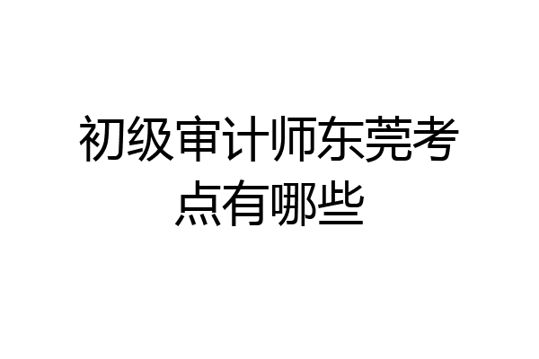 初级审计师东莞考点有哪些