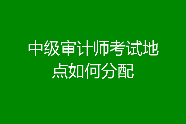 中级审计师考试地点如何分配
