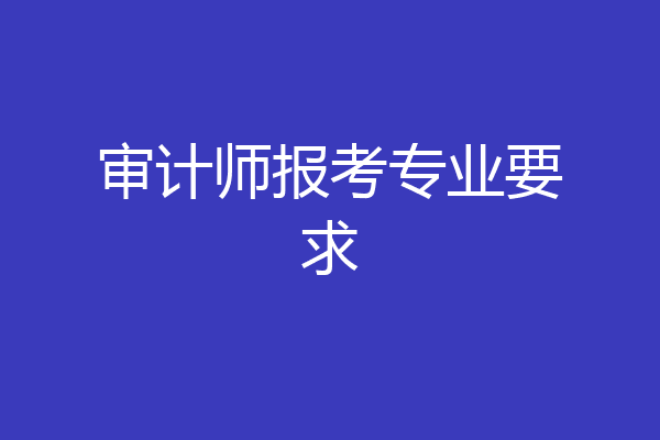 审计师报考专业要求