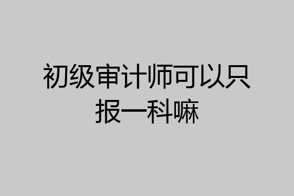 初级审计师可以只报一科嘛