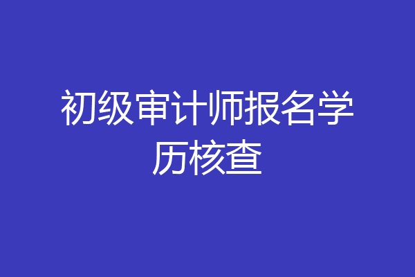 初级审计师报名学历核查