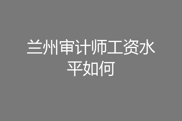兰州审计师工资水平如何