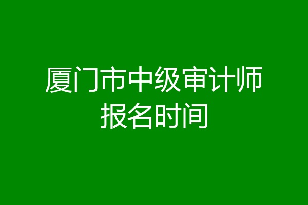 厦门市中级审计师报名时间