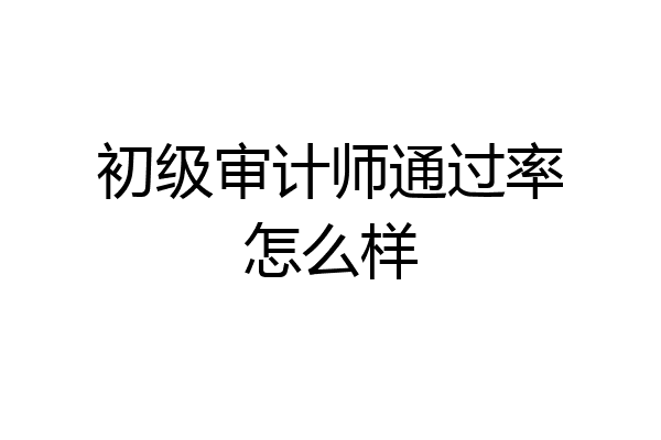 初级审计师通过率怎么样