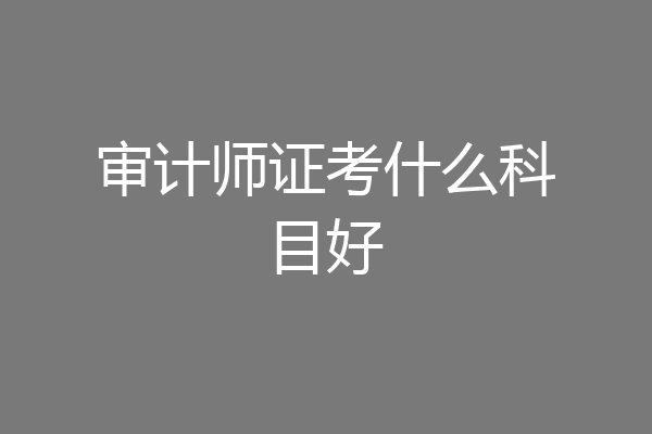 审计师证考什么科目好