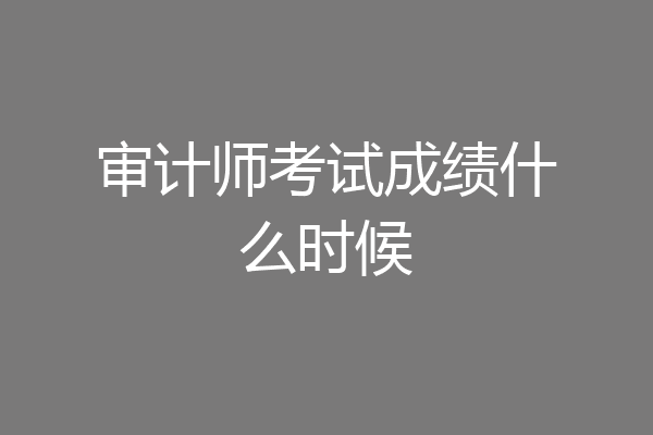 审计师考试成绩什么时候