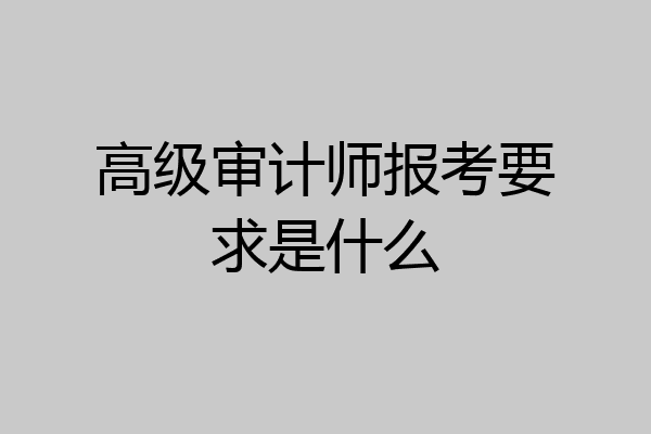 高级审计师报考要求是什么