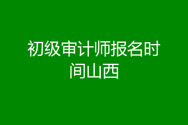 初级审计师报名时间山西