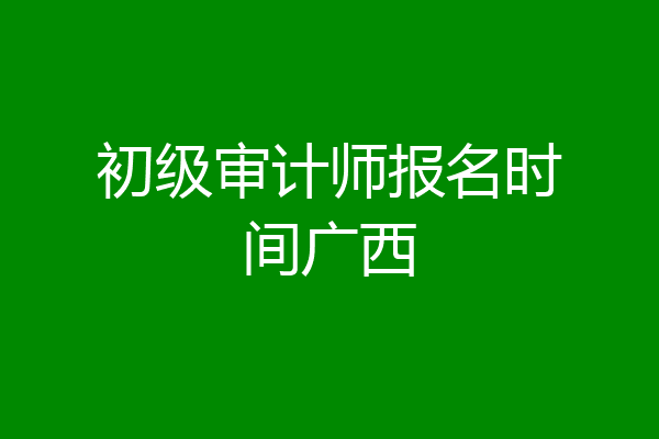 初级审计师报名时间广西