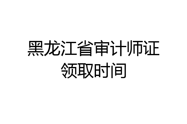 黑龙江省审计师证领取时间