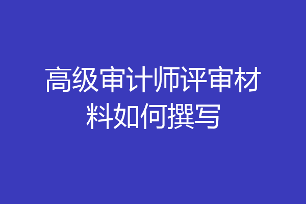 高级审计师评审材料如何撰写