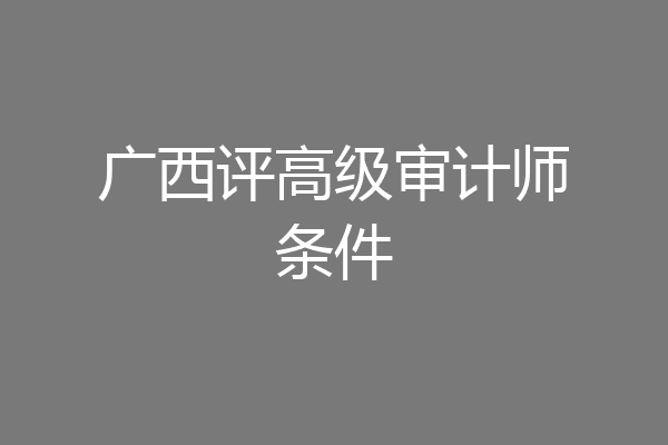 广西评高级审计师条件