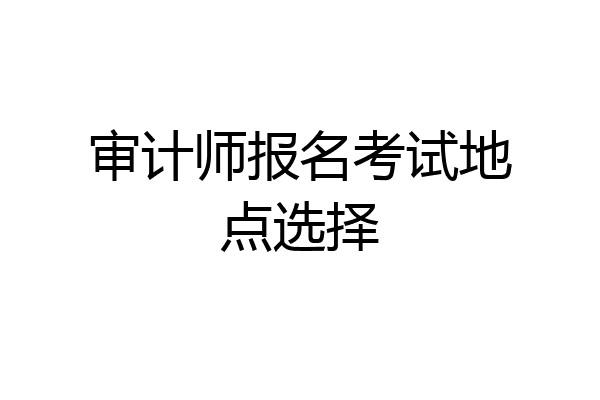 审计师报名考试地点选择