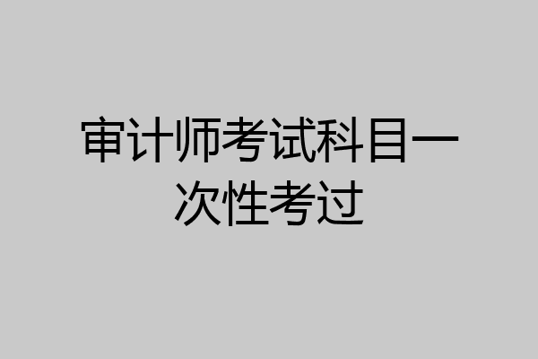 审计师考试科目一次性考过