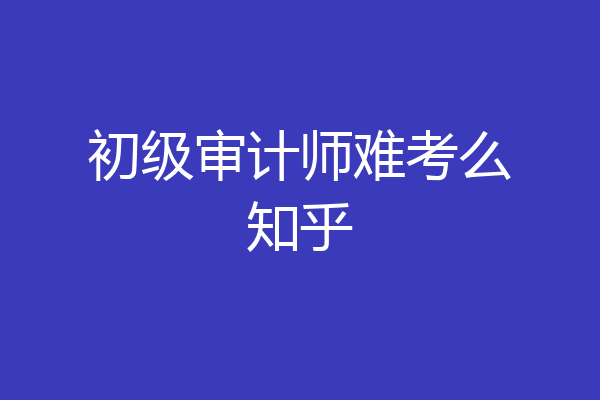 初级审计师难考么知乎