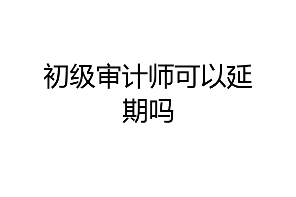 初级审计师可以延期吗
