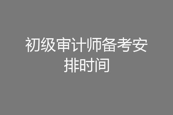 初级审计师备考安排时间