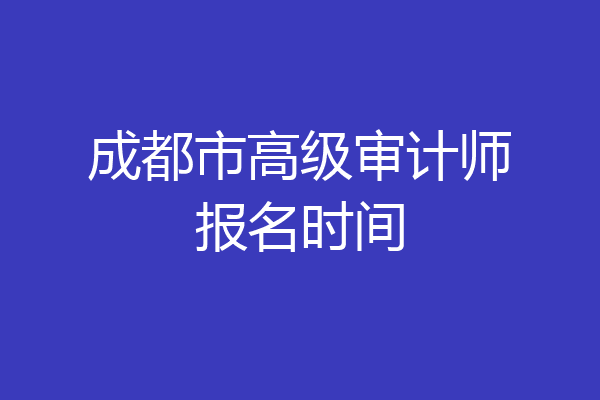 成都市高级审计师报名时间