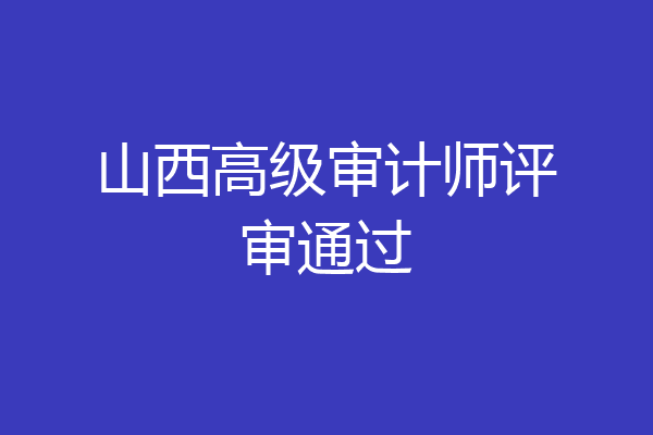 山西高级审计师评审通过