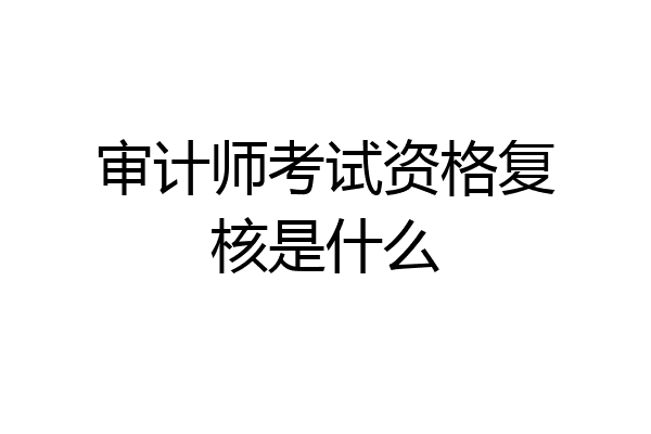 审计师考试资格复核是什么