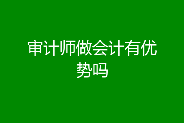 审计师做会计有优势吗