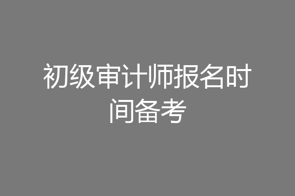 初级审计师报名时间备考