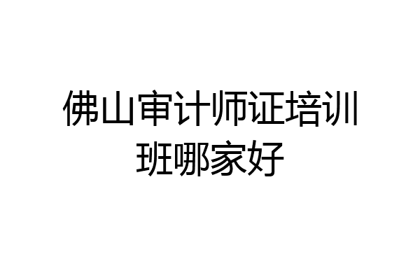 佛山审计师证培训班哪家好