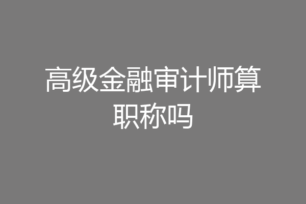 高级金融审计师算职称吗