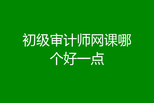 初级审计师网课哪个好一点