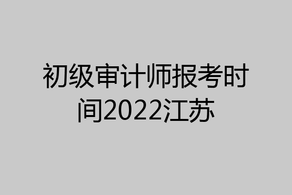 初级审计师报考时间2022江苏