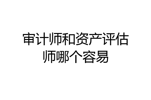 审计师和资产评估师哪个容易